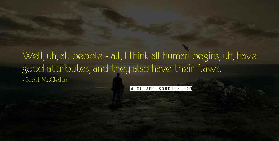 Scott McClellan Quotes: Well, uh, all people - all, I think all human begins, uh, have good attributes, and they also have their flaws.