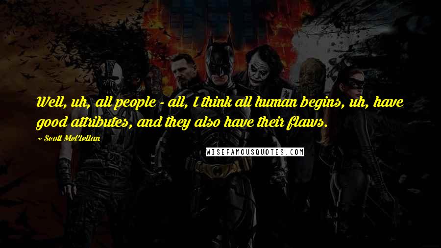 Scott McClellan Quotes: Well, uh, all people - all, I think all human begins, uh, have good attributes, and they also have their flaws.