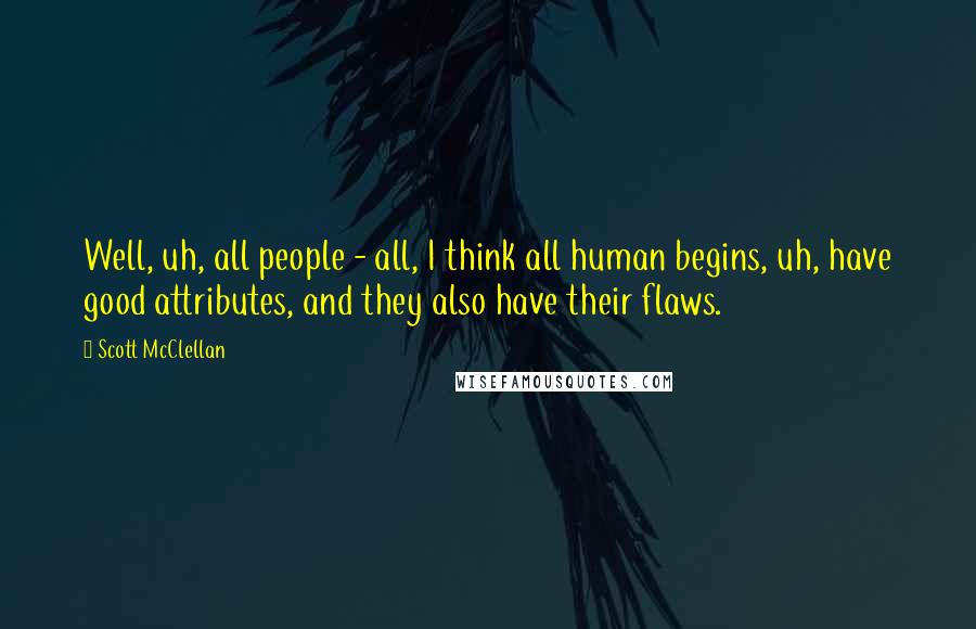 Scott McClellan Quotes: Well, uh, all people - all, I think all human begins, uh, have good attributes, and they also have their flaws.