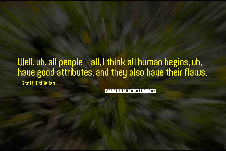 Scott McClellan Quotes: Well, uh, all people - all, I think all human begins, uh, have good attributes, and they also have their flaws.