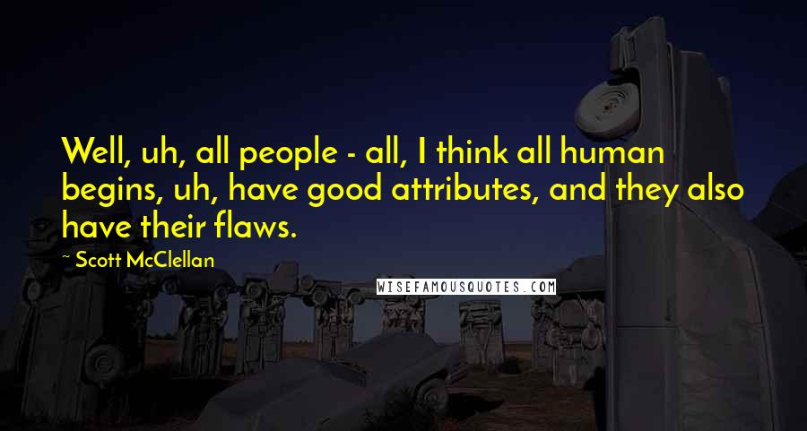 Scott McClellan Quotes: Well, uh, all people - all, I think all human begins, uh, have good attributes, and they also have their flaws.