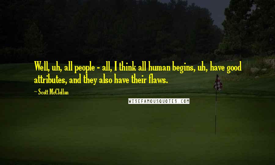 Scott McClellan Quotes: Well, uh, all people - all, I think all human begins, uh, have good attributes, and they also have their flaws.