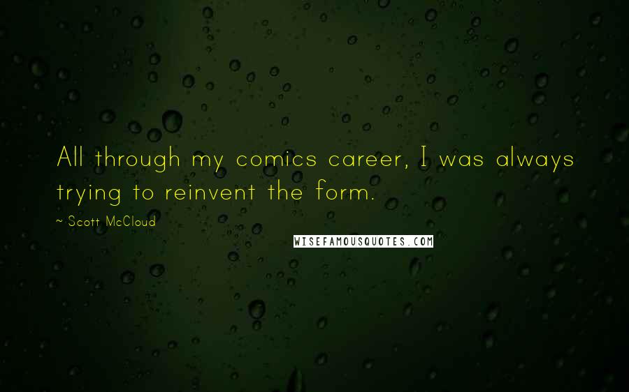Scott McCloud Quotes: All through my comics career, I was always trying to reinvent the form.
