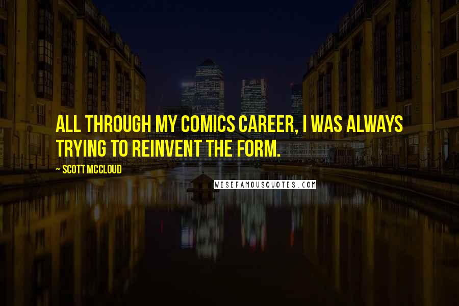 Scott McCloud Quotes: All through my comics career, I was always trying to reinvent the form.