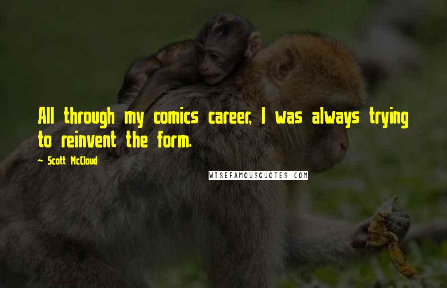 Scott McCloud Quotes: All through my comics career, I was always trying to reinvent the form.