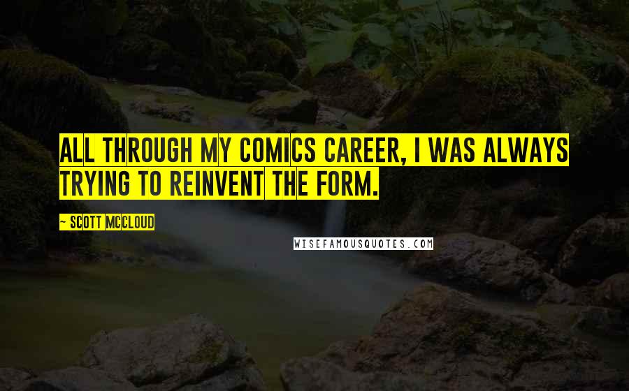 Scott McCloud Quotes: All through my comics career, I was always trying to reinvent the form.