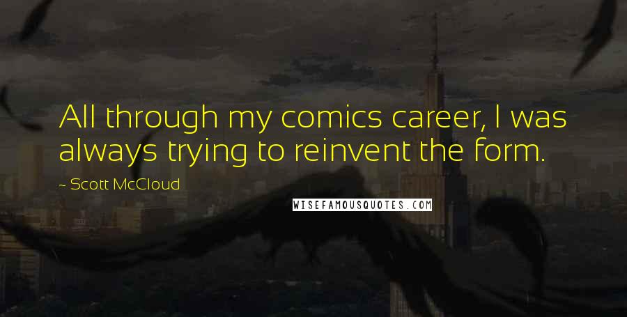 Scott McCloud Quotes: All through my comics career, I was always trying to reinvent the form.