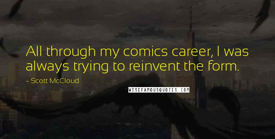 Scott McCloud Quotes: All through my comics career, I was always trying to reinvent the form.