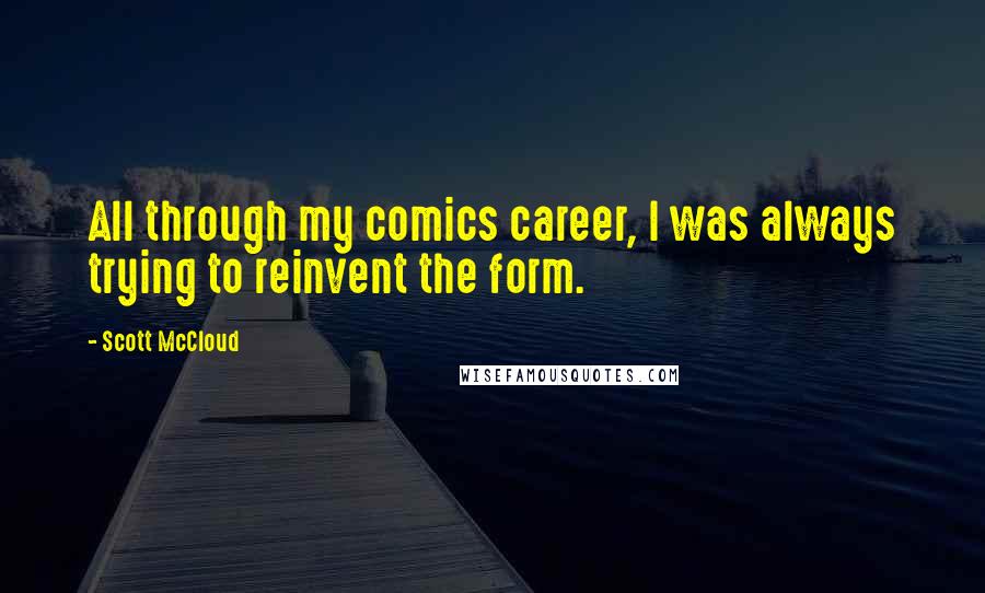 Scott McCloud Quotes: All through my comics career, I was always trying to reinvent the form.