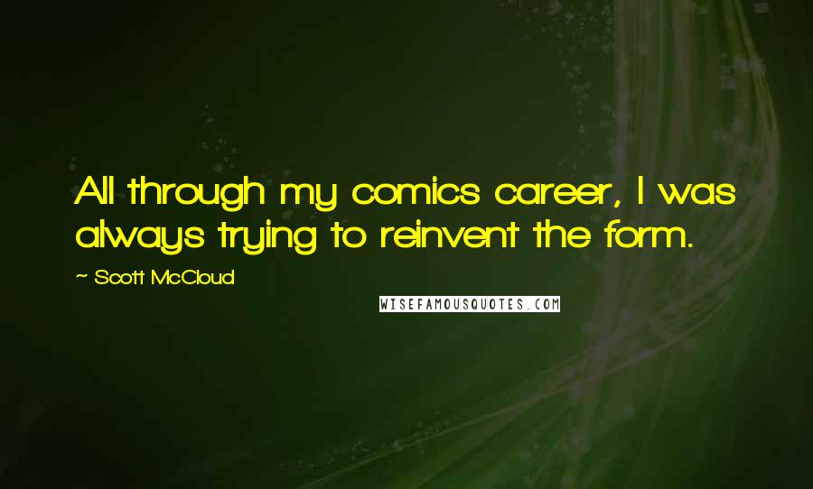 Scott McCloud Quotes: All through my comics career, I was always trying to reinvent the form.