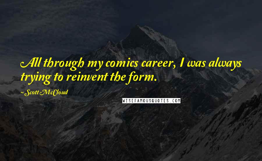 Scott McCloud Quotes: All through my comics career, I was always trying to reinvent the form.