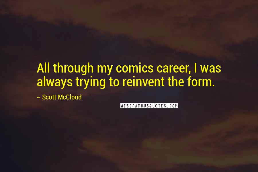 Scott McCloud Quotes: All through my comics career, I was always trying to reinvent the form.