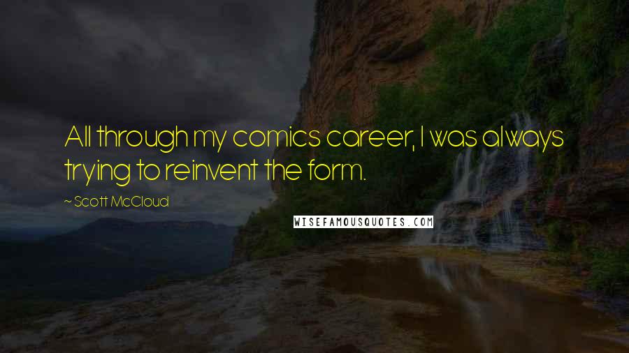 Scott McCloud Quotes: All through my comics career, I was always trying to reinvent the form.