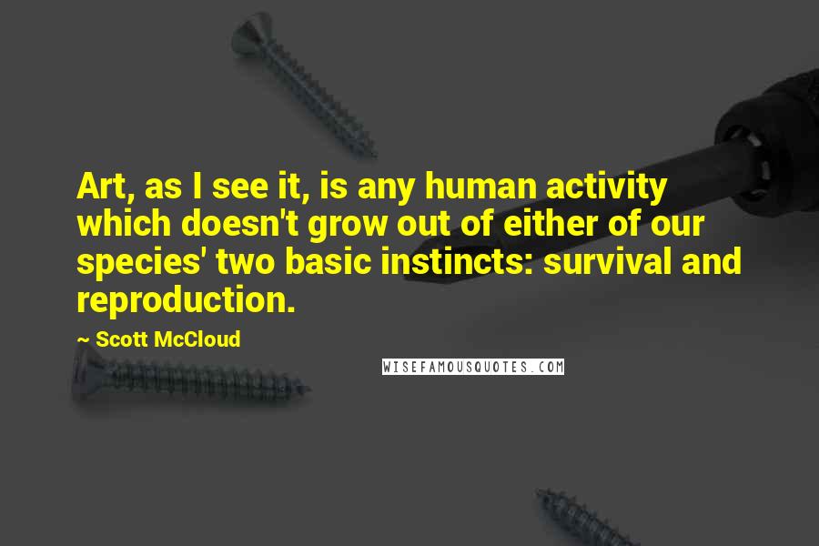 Scott McCloud Quotes: Art, as I see it, is any human activity which doesn't grow out of either of our species' two basic instincts: survival and reproduction.