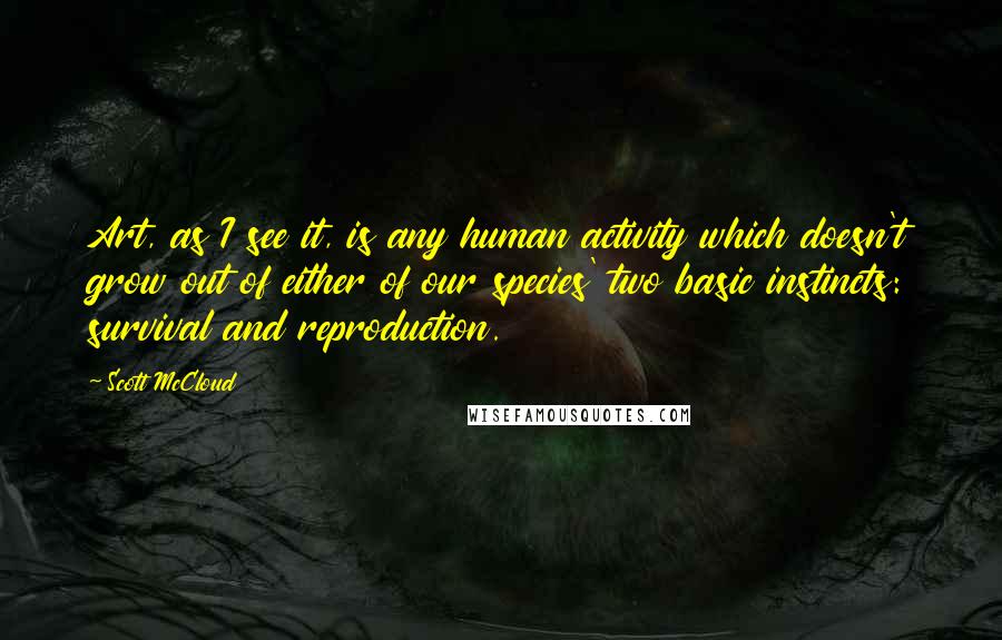 Scott McCloud Quotes: Art, as I see it, is any human activity which doesn't grow out of either of our species' two basic instincts: survival and reproduction.