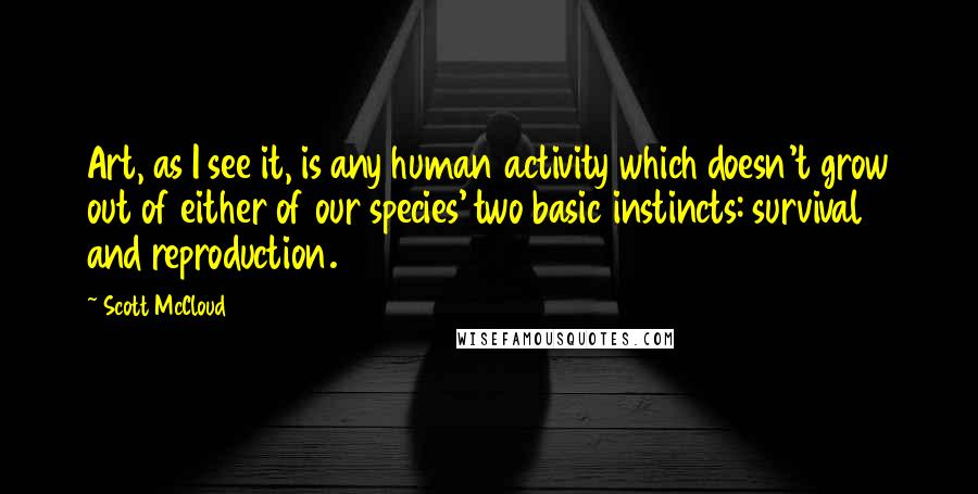 Scott McCloud Quotes: Art, as I see it, is any human activity which doesn't grow out of either of our species' two basic instincts: survival and reproduction.