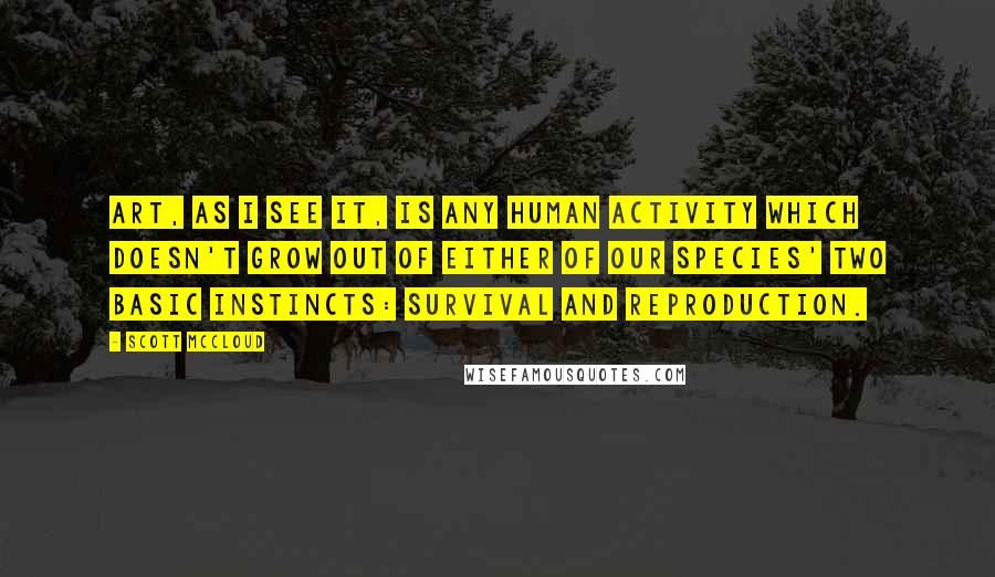 Scott McCloud Quotes: Art, as I see it, is any human activity which doesn't grow out of either of our species' two basic instincts: survival and reproduction.