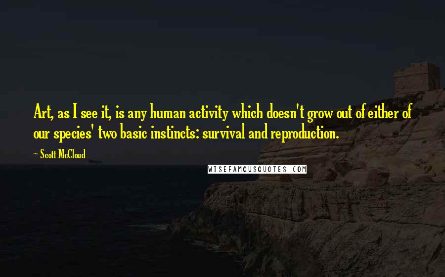 Scott McCloud Quotes: Art, as I see it, is any human activity which doesn't grow out of either of our species' two basic instincts: survival and reproduction.