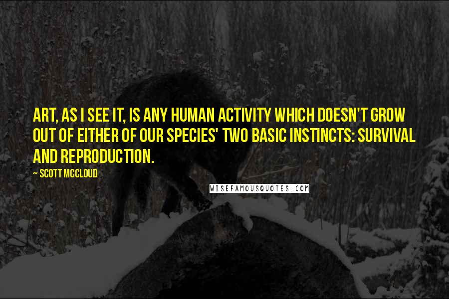 Scott McCloud Quotes: Art, as I see it, is any human activity which doesn't grow out of either of our species' two basic instincts: survival and reproduction.