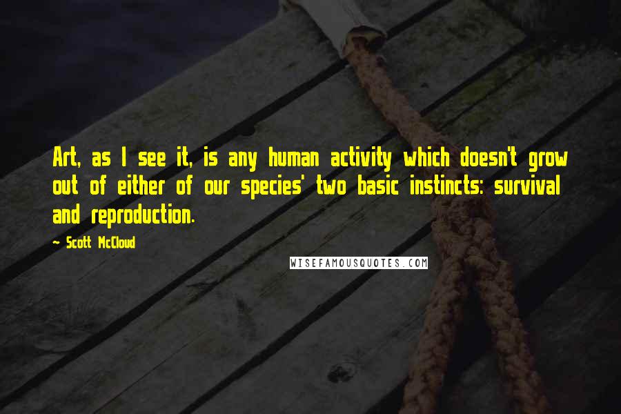 Scott McCloud Quotes: Art, as I see it, is any human activity which doesn't grow out of either of our species' two basic instincts: survival and reproduction.