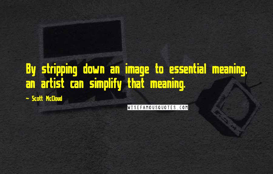 Scott McCloud Quotes: By stripping down an image to essential meaning, an artist can simplify that meaning.