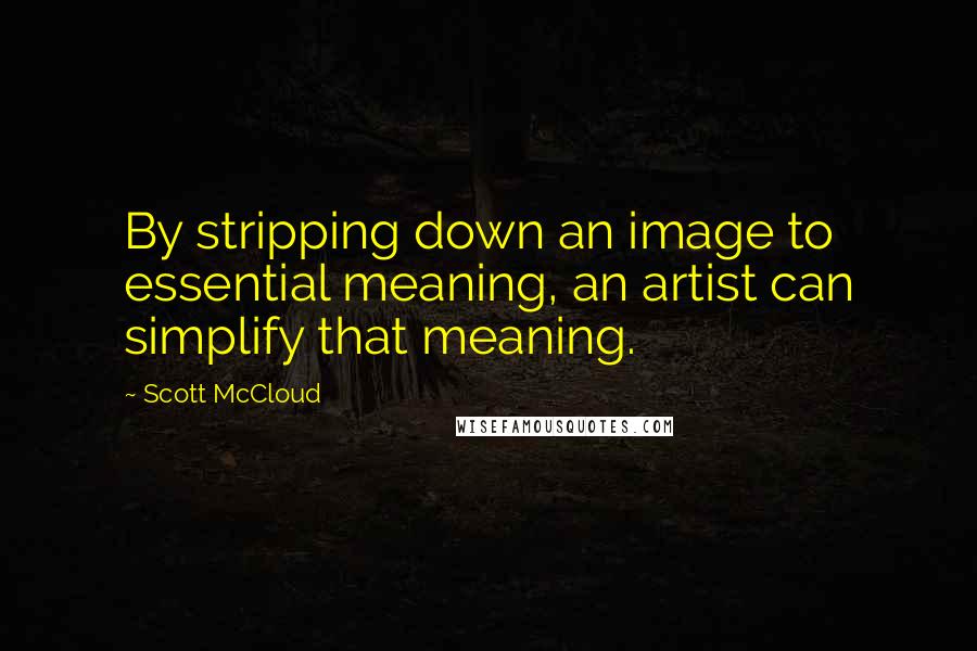 Scott McCloud Quotes: By stripping down an image to essential meaning, an artist can simplify that meaning.