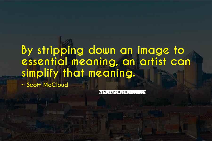 Scott McCloud Quotes: By stripping down an image to essential meaning, an artist can simplify that meaning.