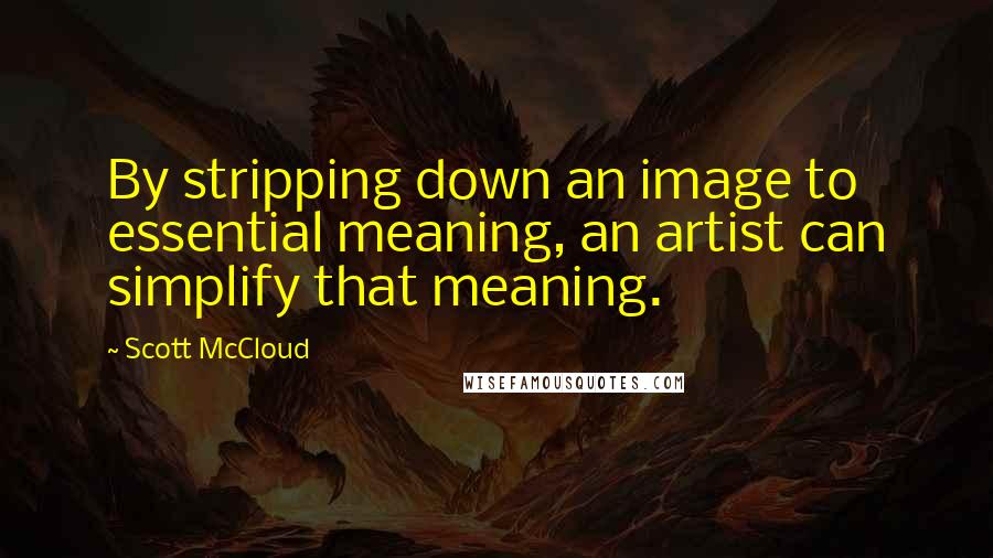 Scott McCloud Quotes: By stripping down an image to essential meaning, an artist can simplify that meaning.