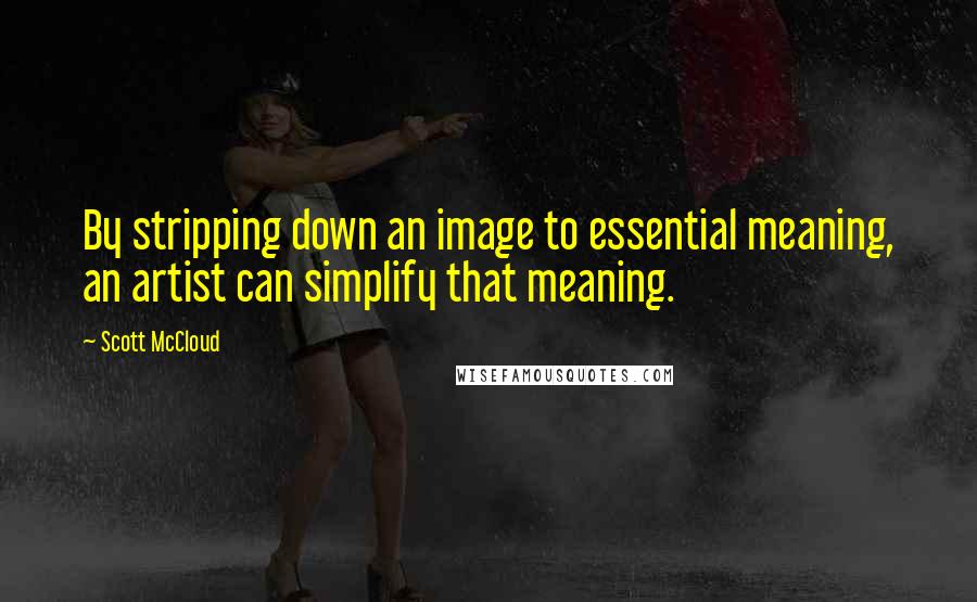 Scott McCloud Quotes: By stripping down an image to essential meaning, an artist can simplify that meaning.