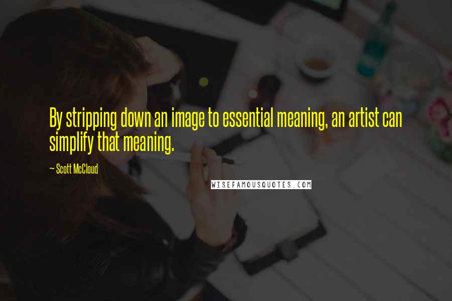 Scott McCloud Quotes: By stripping down an image to essential meaning, an artist can simplify that meaning.