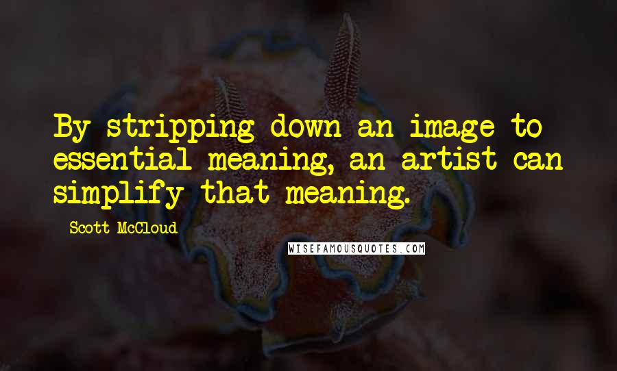 Scott McCloud Quotes: By stripping down an image to essential meaning, an artist can simplify that meaning.