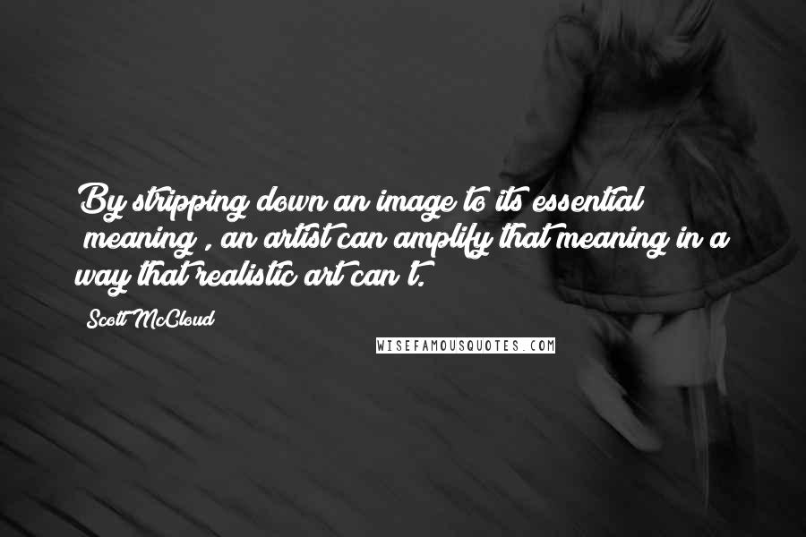 Scott McCloud Quotes: By stripping down an image to its essential "meaning", an artist can amplify that meaning in a way that realistic art can't.