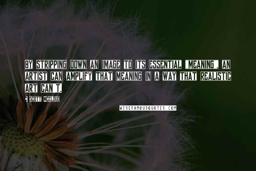 Scott McCloud Quotes: By stripping down an image to its essential "meaning", an artist can amplify that meaning in a way that realistic art can't.