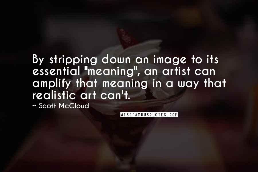 Scott McCloud Quotes: By stripping down an image to its essential "meaning", an artist can amplify that meaning in a way that realistic art can't.
