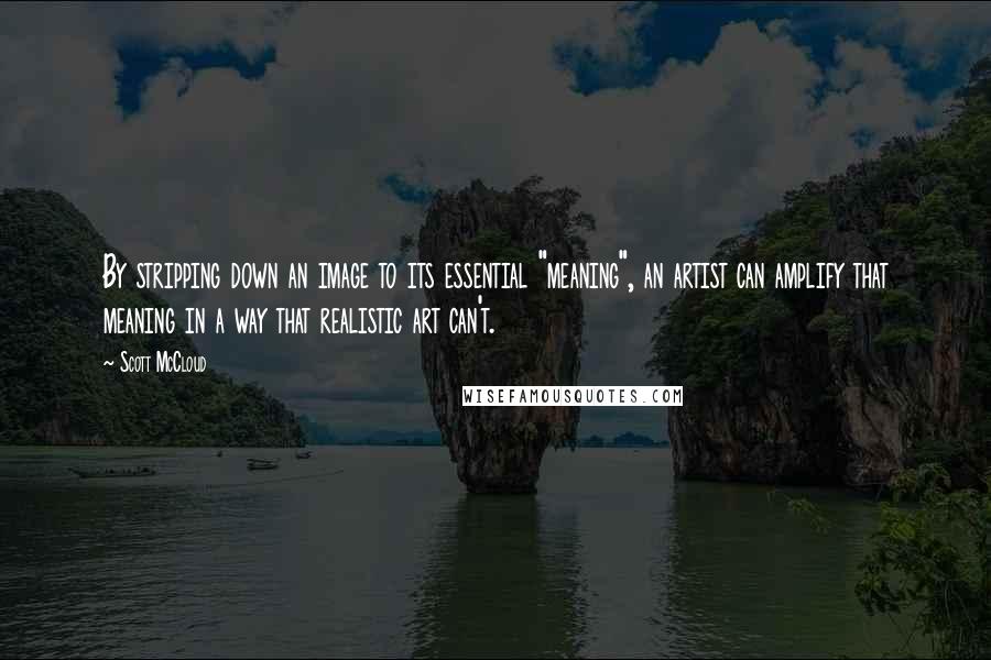 Scott McCloud Quotes: By stripping down an image to its essential "meaning", an artist can amplify that meaning in a way that realistic art can't.