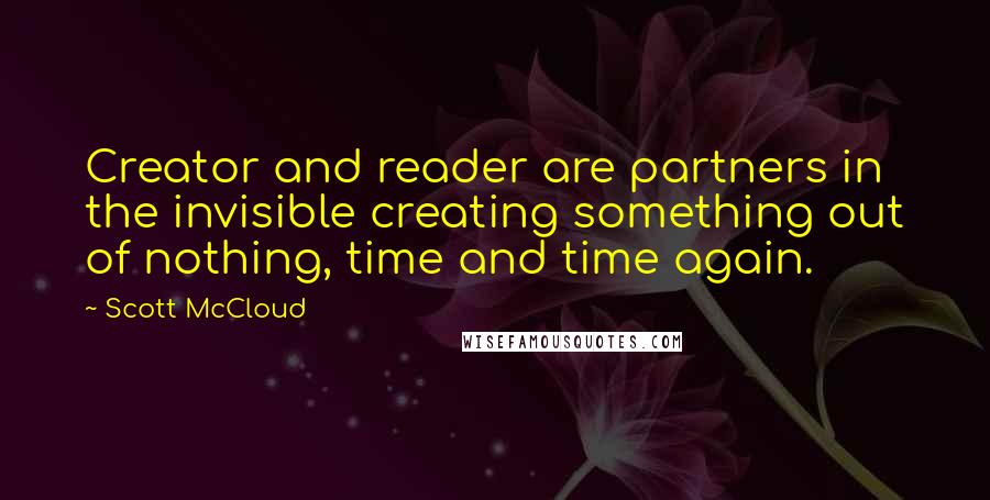 Scott McCloud Quotes: Creator and reader are partners in the invisible creating something out of nothing, time and time again.