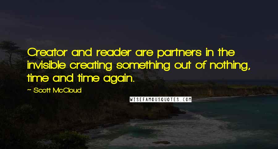 Scott McCloud Quotes: Creator and reader are partners in the invisible creating something out of nothing, time and time again.