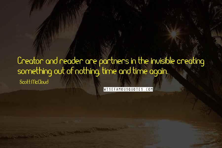 Scott McCloud Quotes: Creator and reader are partners in the invisible creating something out of nothing, time and time again.