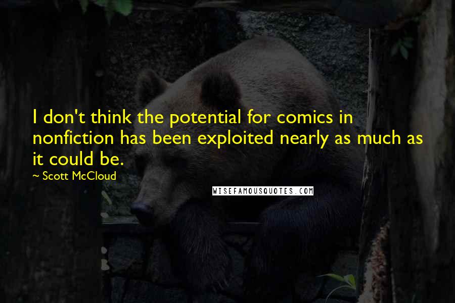 Scott McCloud Quotes: I don't think the potential for comics in nonfiction has been exploited nearly as much as it could be.