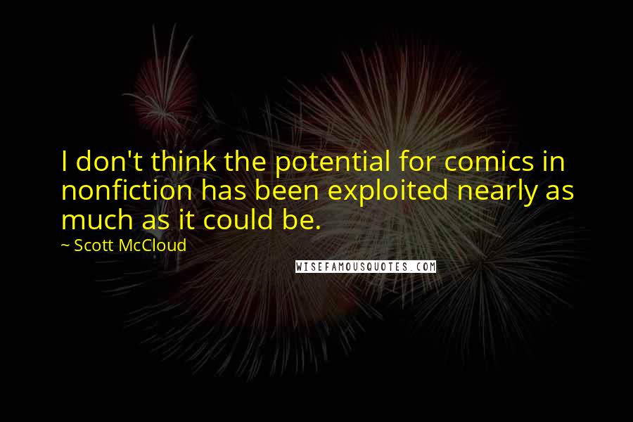 Scott McCloud Quotes: I don't think the potential for comics in nonfiction has been exploited nearly as much as it could be.