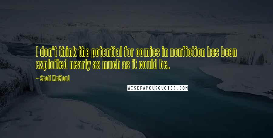 Scott McCloud Quotes: I don't think the potential for comics in nonfiction has been exploited nearly as much as it could be.