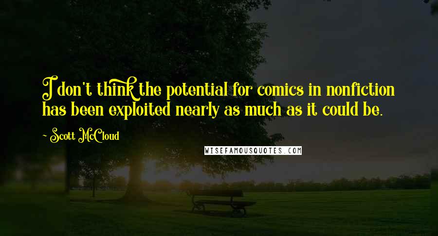 Scott McCloud Quotes: I don't think the potential for comics in nonfiction has been exploited nearly as much as it could be.