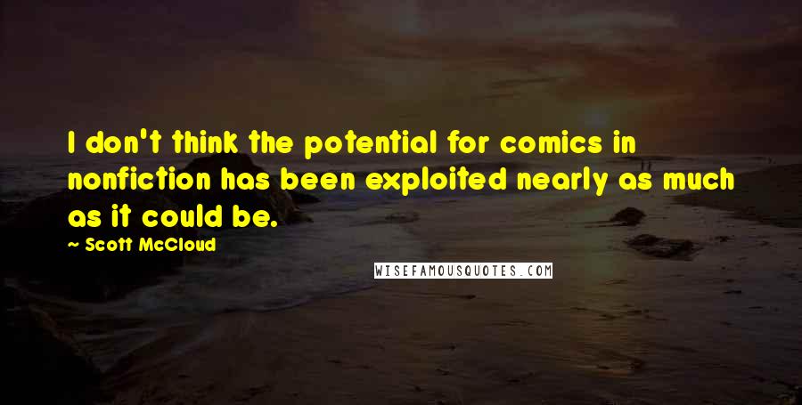 Scott McCloud Quotes: I don't think the potential for comics in nonfiction has been exploited nearly as much as it could be.