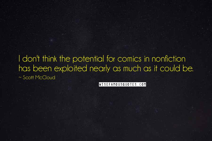 Scott McCloud Quotes: I don't think the potential for comics in nonfiction has been exploited nearly as much as it could be.