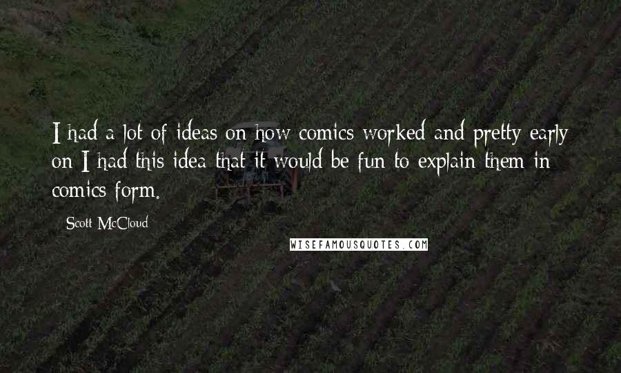 Scott McCloud Quotes: I had a lot of ideas on how comics worked and pretty early on I had this idea that it would be fun to explain them in comics form.