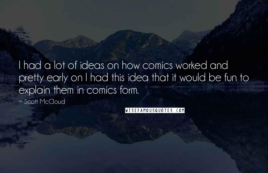 Scott McCloud Quotes: I had a lot of ideas on how comics worked and pretty early on I had this idea that it would be fun to explain them in comics form.