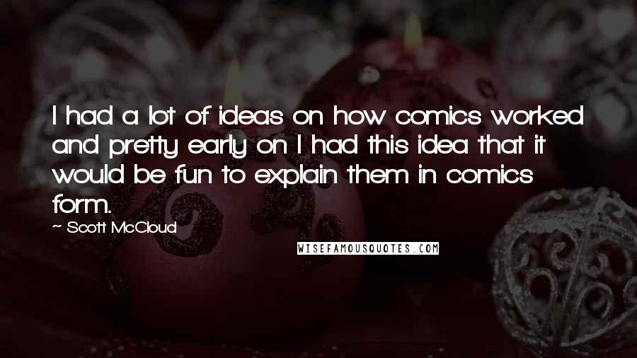 Scott McCloud Quotes: I had a lot of ideas on how comics worked and pretty early on I had this idea that it would be fun to explain them in comics form.