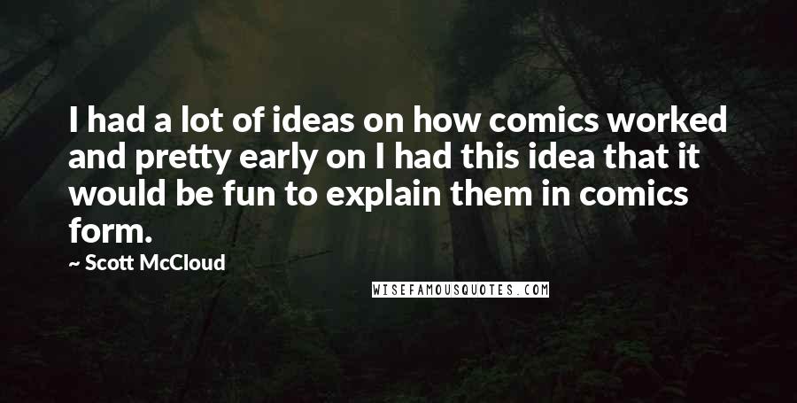 Scott McCloud Quotes: I had a lot of ideas on how comics worked and pretty early on I had this idea that it would be fun to explain them in comics form.