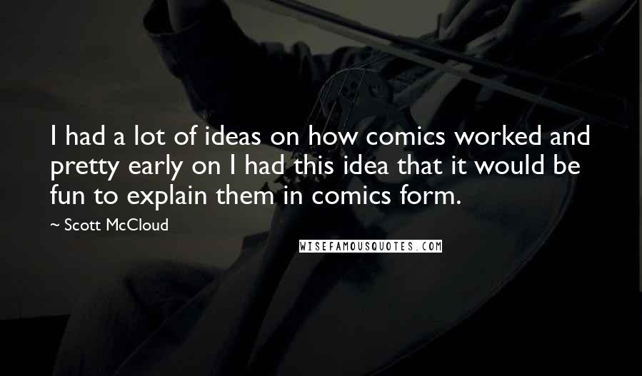 Scott McCloud Quotes: I had a lot of ideas on how comics worked and pretty early on I had this idea that it would be fun to explain them in comics form.