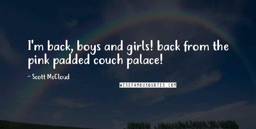 Scott McCloud Quotes: I'm back, boys and girls! back from the pink padded couch palace!